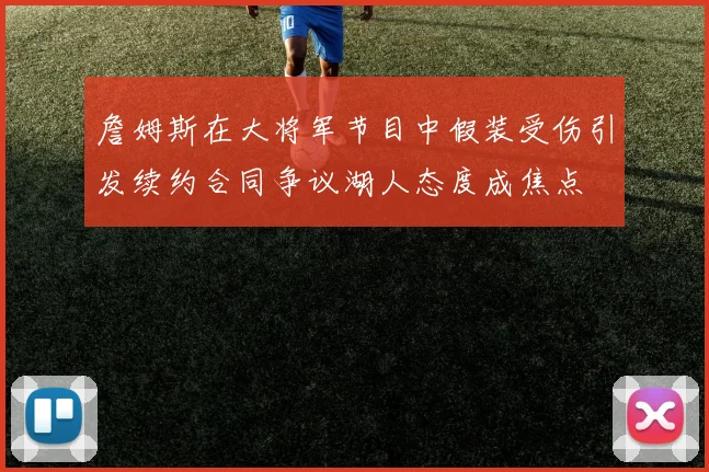 詹姆斯在大将军节目中假装受伤引发续约合同争议湖人态度成焦点