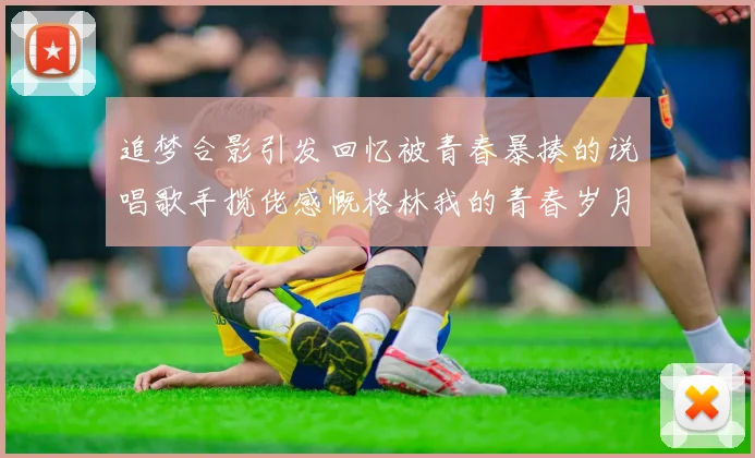 追梦合影引发回忆被青春暴揍的说唱歌手揽佬感慨格林我的青春岁月