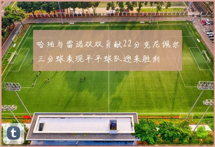 哈珀与雷诺双双贡献22分克尼佩尔三分球表现平平球队迎来胜利