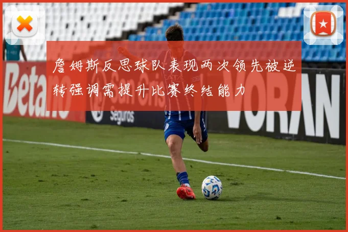 詹姆斯反思球队表现两次领先被逆转强调需提升比赛终结能力