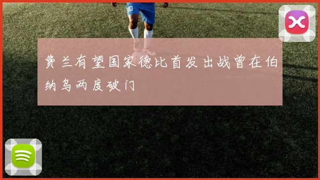 费兰有望国家德比首发出战曾在伯纳乌两度破门