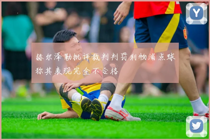 赫尔泽勒批评裁判判罚利物浦点球称其表现完全不合格