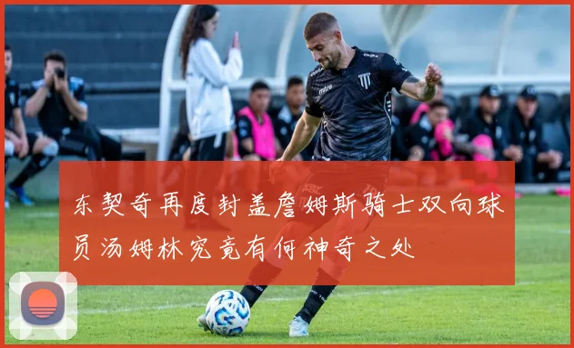 东契奇再度封盖詹姆斯骑士双向球员汤姆林究竟有何神奇之处