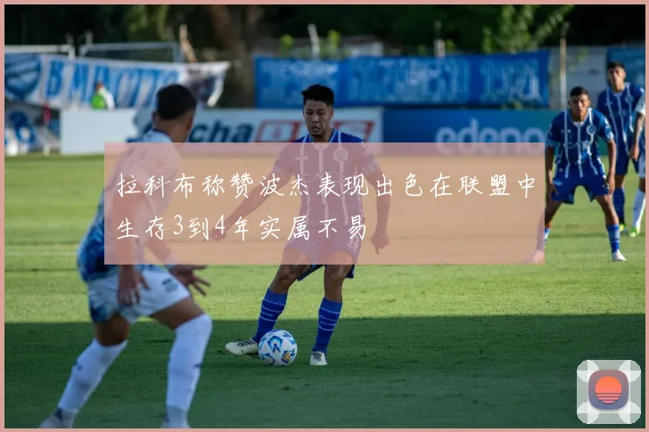 拉科布称赞波杰表现出色在联盟中生存3到4年实属不易