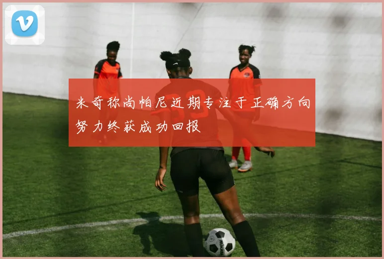 米奇称尚帕尼近期专注于正确方向努力终获成功回报