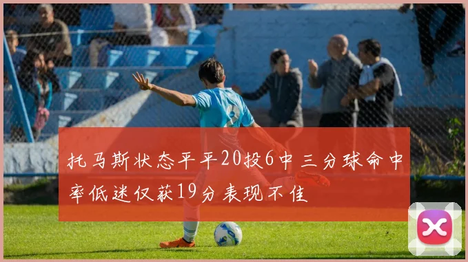 托马斯状态平平20投6中三分球命中率低迷仅获19分表现不佳