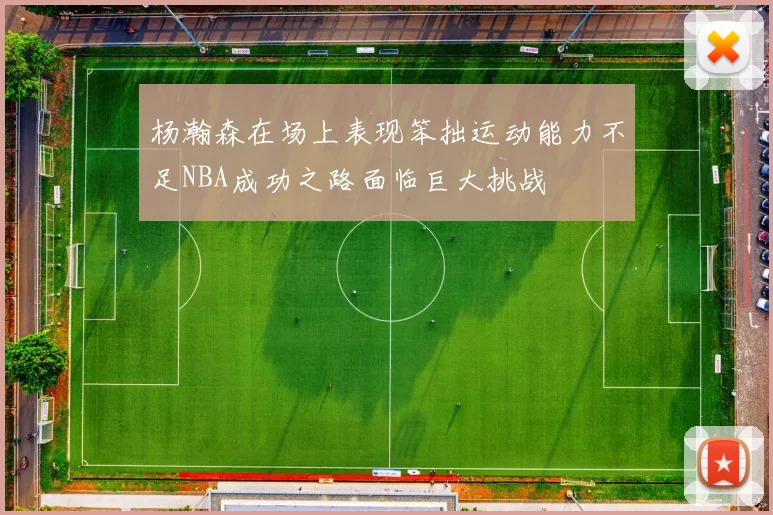 杨瀚森在场上表现笨拙运动能力不足NBA成功之路面临巨大挑战