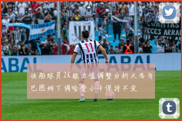 快船球员2K能力值调整分析大洛与巴图姆下调哈登小卡保持不变