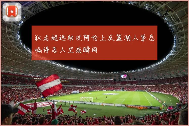 狄龙超远助攻阿伦上反篮湖人紧急喊停恶人空接瞬间