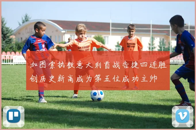 加图索执教意大利首战告捷四连胜创历史新高成为第五位成功主帅