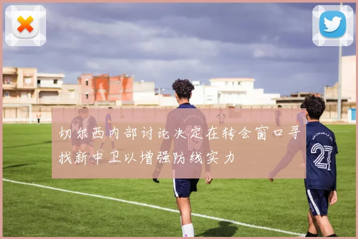切尔西内部讨论决定在转会窗口寻找新中卫以增强防线实力
