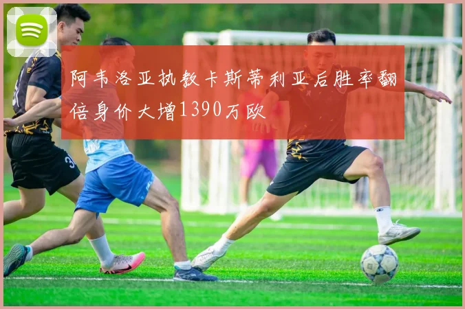 阿韦洛亚执教卡斯蒂利亚后胜率翻倍身价大增1390万欧