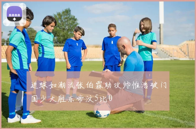 进球如潮流张伯霖助攻帅惟浩破门国少大胜东帝汶5比0