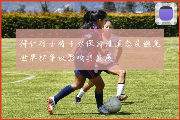 拜仁对小将卡尔保持谨慎态度避免世界杯争议影响其发展