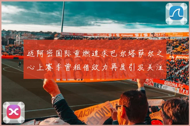 迈阿密国际重燃追求巴尔塔萨尔之心上赛季曾租借效力再度引发关注