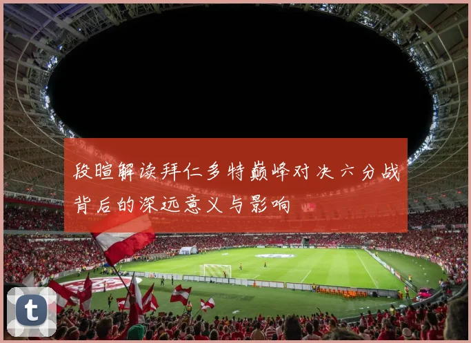 段暄解读拜仁多特巅峰对决六分战背后的深远意义与影响