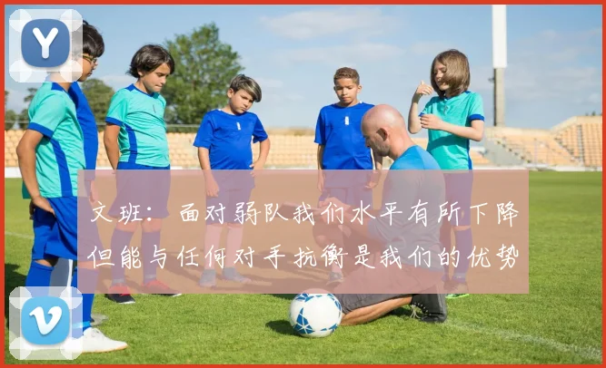 文班：面对弱队我们水平有所下降但能与任何对手抗衡是我们的优势