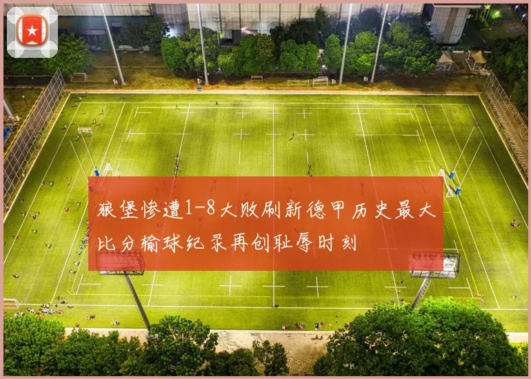 狼堡惨遭1-8大败刷新德甲历史最大比分输球纪录再创耻辱时刻