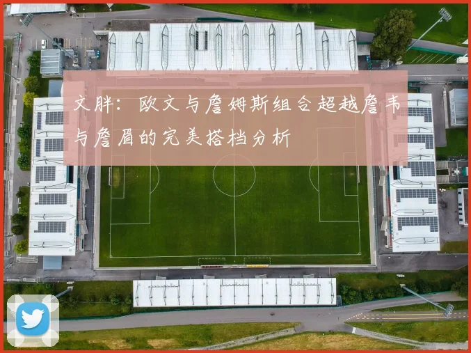 文胖：欧文与詹姆斯组合超越詹韦与詹眉的完美搭档分析