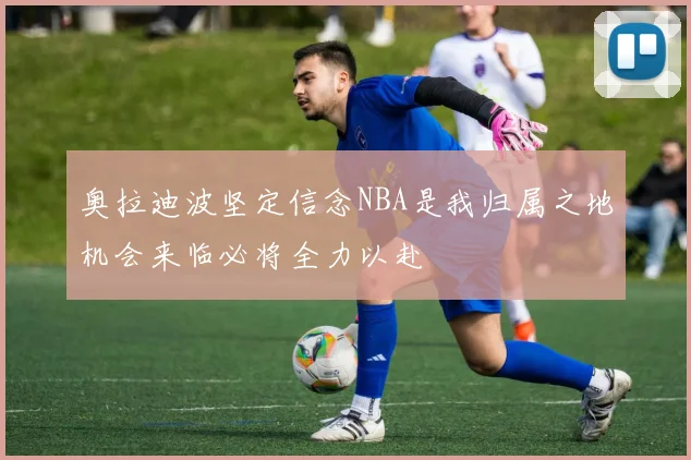 奥拉迪波坚定信念NBA是我归属之地机会来临必将全力以赴