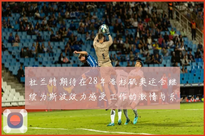 杜兰特期待在28年洛杉矶奥运会继续为斯波效力感受工作的激情与乐趣