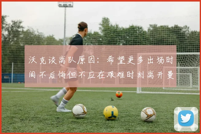 沃克谈离队原因：希望更多出场时间不后悔但不应在艰难时刻离开曼城