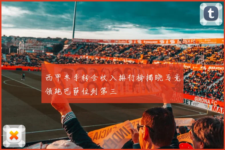 西甲冬季转会收入排行榜揭晓马竞领跑巴萨位列第三