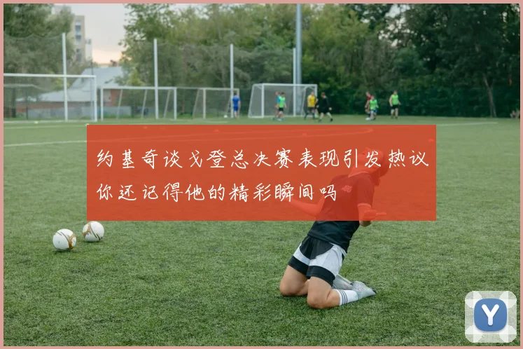 约基奇谈戈登总决赛表现引发热议你还记得他的精彩瞬间吗