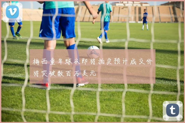 梅西童年球衣即将拍卖预计成交价将突破数百万美元