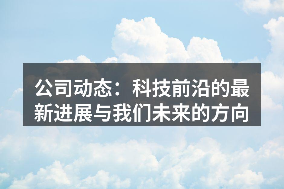 公司动态：科技前沿的最新进展与我们未来的方向