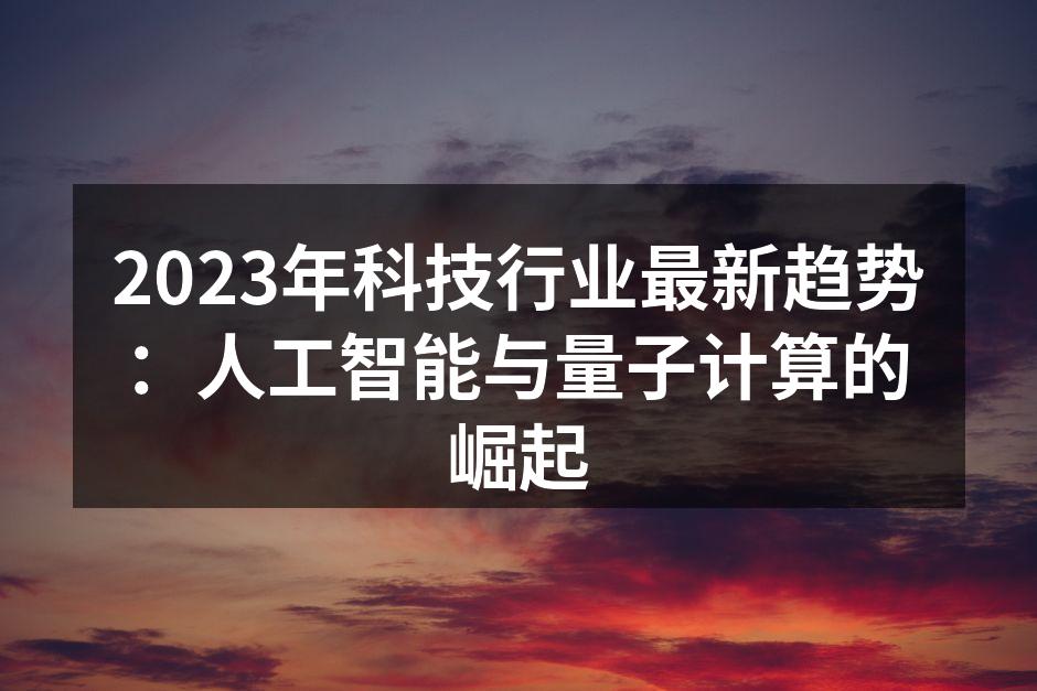 2023年科技行业最新趋势：人工智能与量子计算的崛起