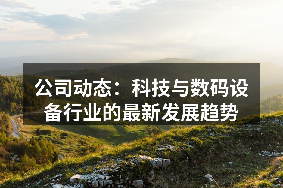 公司动态：科技与数码设备行业的最新发展趋势