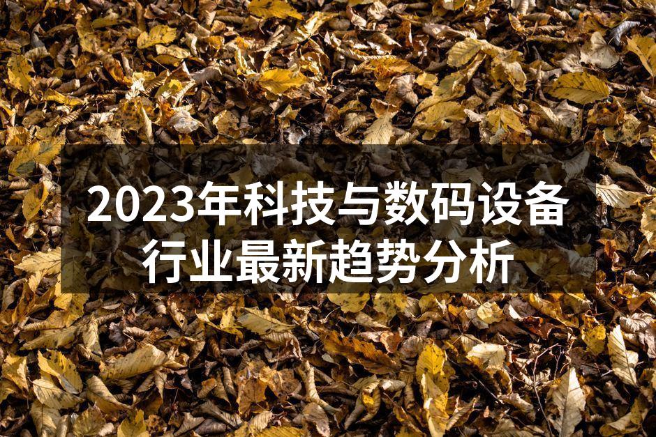 2023年科技与数码设备行业最新趋势分析