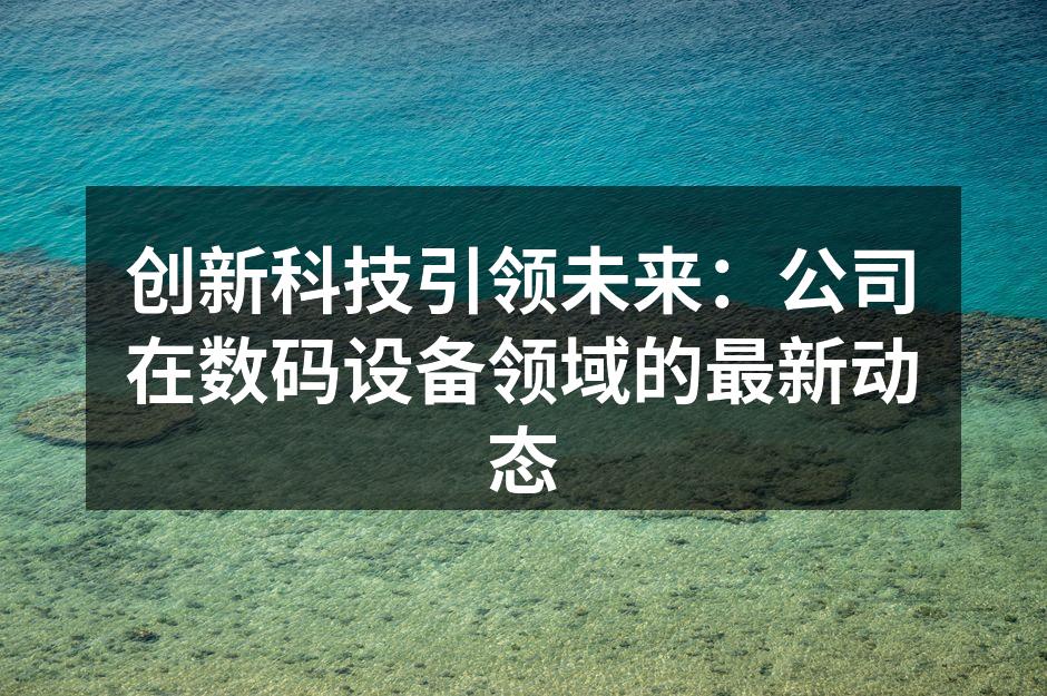 创新科技引领未来：公司在数码设备领域的最新动态