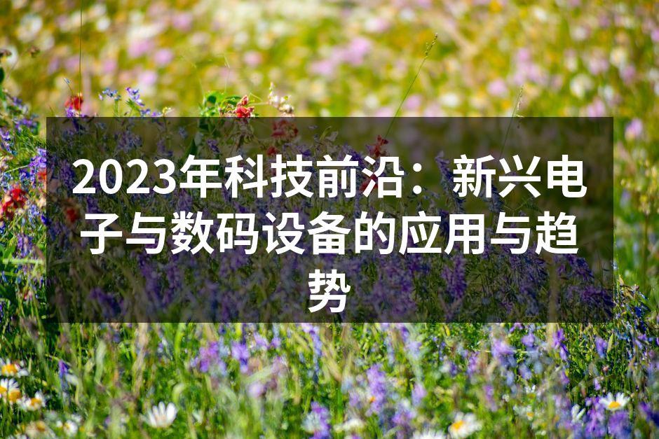 2023年科技前沿：新兴电子与数码设备的应用与趋势