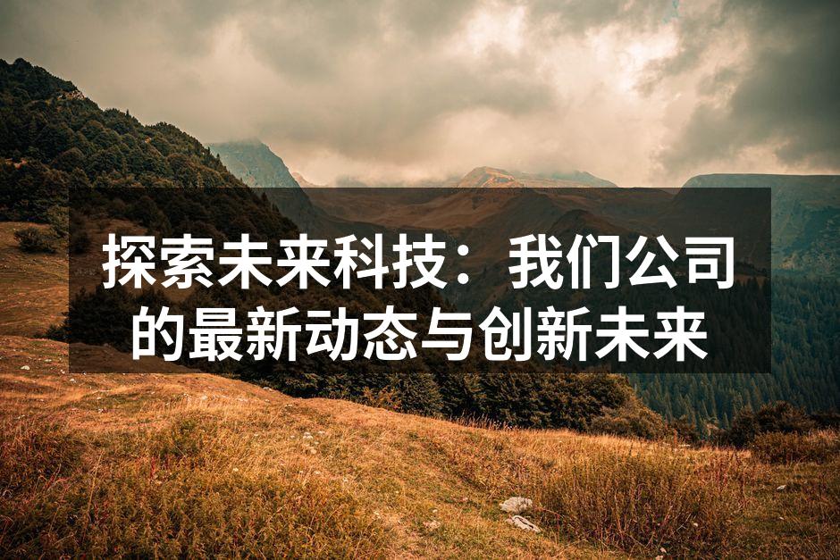 探索未来科技：我们公司的最新动态与创新未来